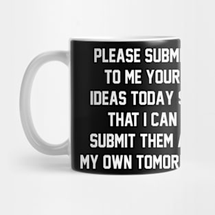 Please submit to me your ideas today so that i can submit them as my own tomorrow Mug